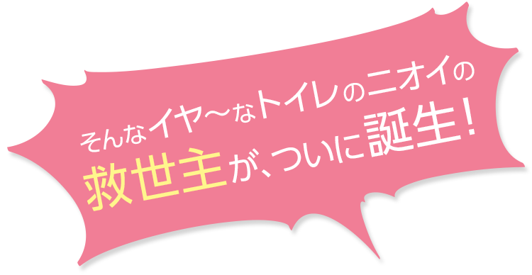 そんなトイレのイヤ~なニオイの救世主がついに登場!
